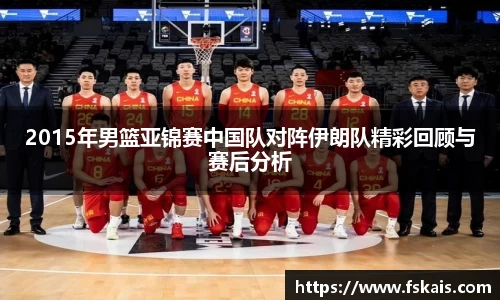 2015年男篮亚锦赛中国队对阵伊朗队精彩回顾与赛后分析