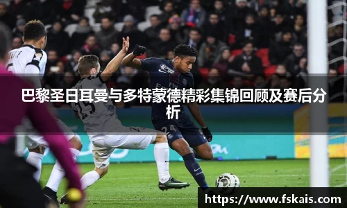 巴黎圣日耳曼与多特蒙德精彩集锦回顾及赛后分析